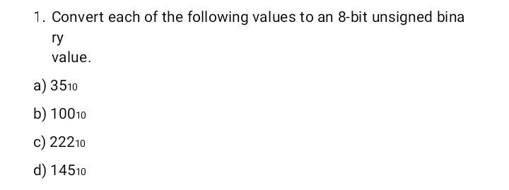 1. Convert each of the following values to an 8-bit unsigned bina
ry
value.
а) 3510
b) 10010
c) 22210
d) 14510
