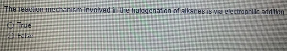 The reaction mechanism involved in the halogenation of alkanes is via electrophilic addition
O True
O False
