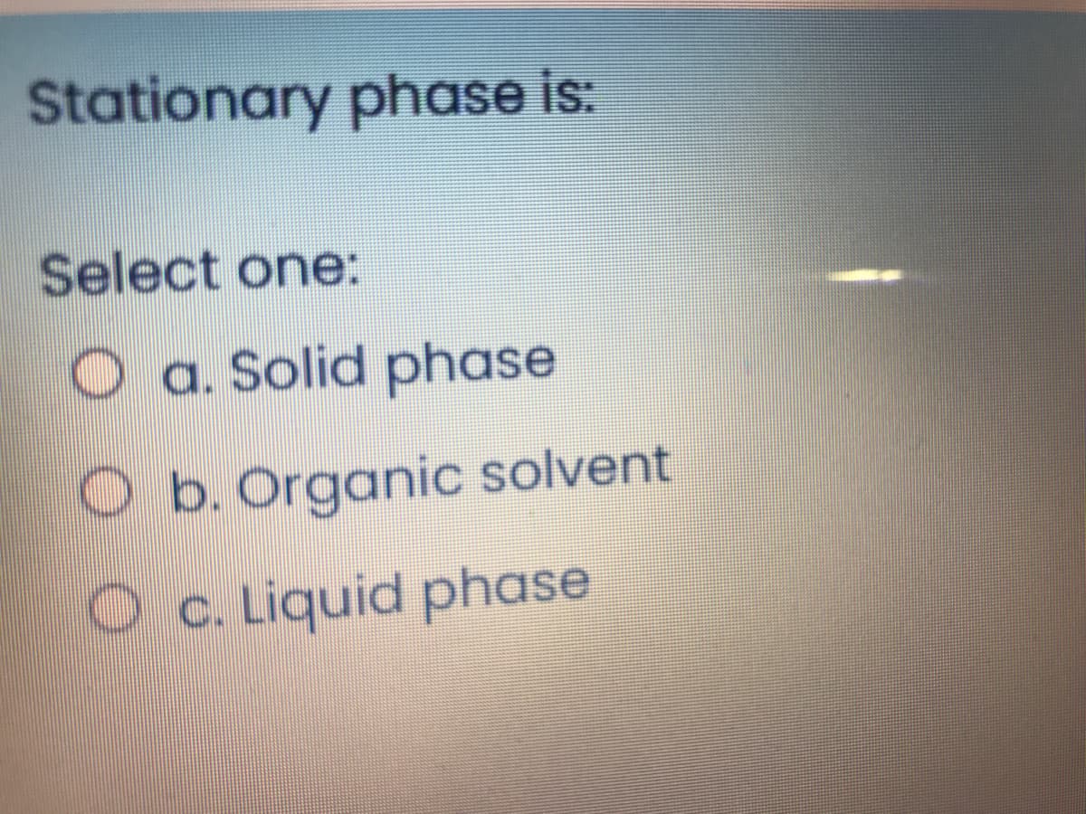 Stationary phase is:
Select one:
O a. Solid phase
O b. Organic solvent
Oc.Liquid phase
