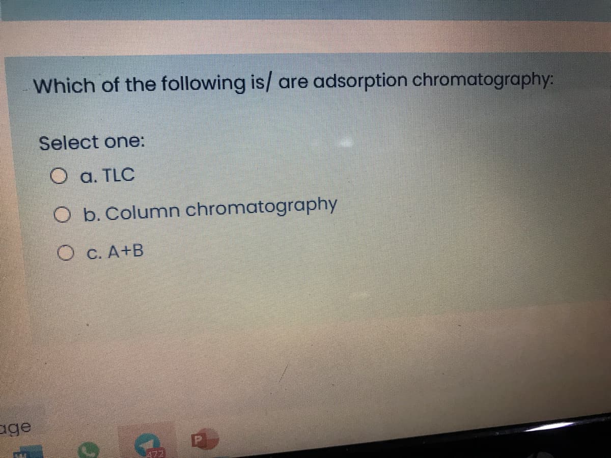 Which of the following is/ are adsorption chromatography:
Select one:
a. TLC
O b. Column chromatography
O c. A+B
age
