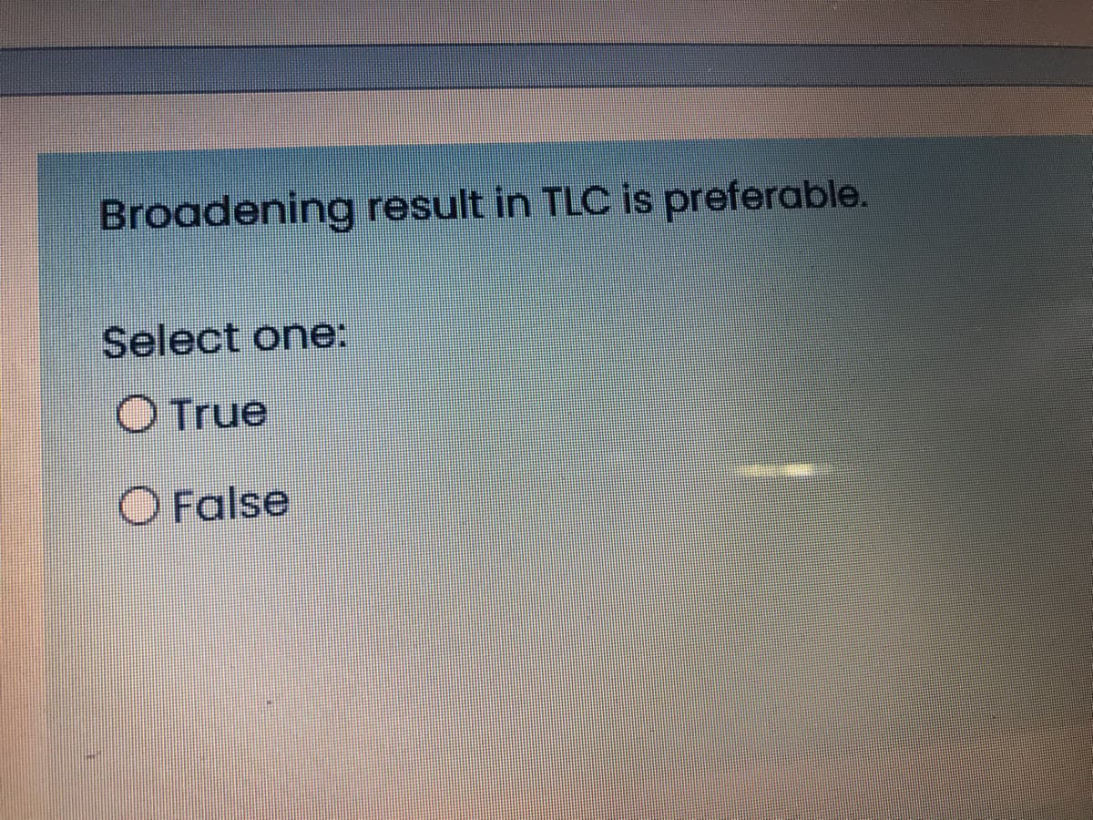 Broadening result in TLC is preferable.
Select one:
O True
O False
