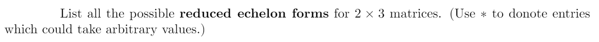 List all the possible reduced echelon forms for 2 x 3 matrices. (Use * to donote entries
which could take arbitrary values.)
