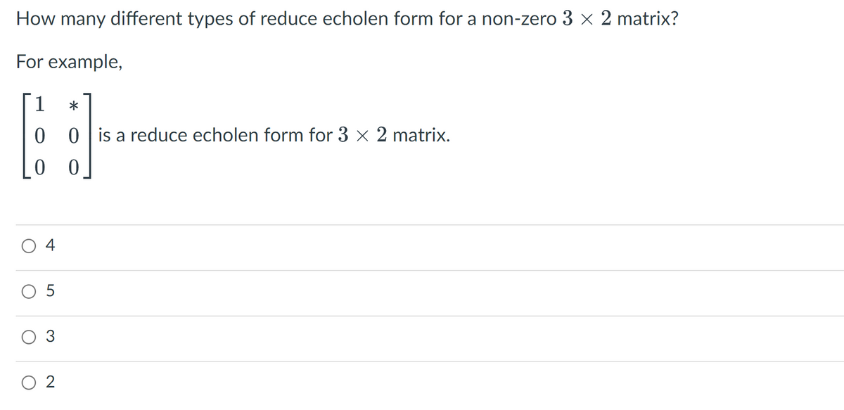 How many different types of reduce echolen form for a non-zero 3 x 2 matrix?
For example,
1
*
0 0 is a reduce echolen form for 3 x 2 matrix.
0 0
4
5
3.
