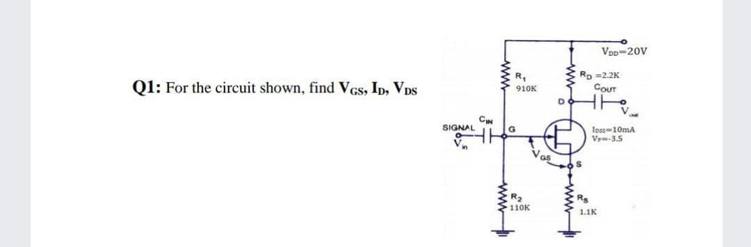 VDD=20V
Rp =2.2K
COUT
R,
910K
Q1: For the circuit shown, find VGs, ID, VDs
Ipss=10mA
Vp=-3.5
SIGNAL
Vos
R2
Rs
110K
1.1K
ww
ww
