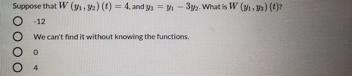 Suppose that W (yı, Y2) (t) = 4, and y3 y1- 3y2. What is W (y1, Y3) (t)?
-12
We can't find it without knowing the functions.
4.
O O
