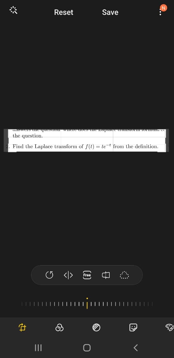 Reset
Save
Dwers the quesCIo WIIere does tne LapracC transiori formdia c
the question.
Find the Laplace transform of f(t) = te-t from the definition.
Free
II
