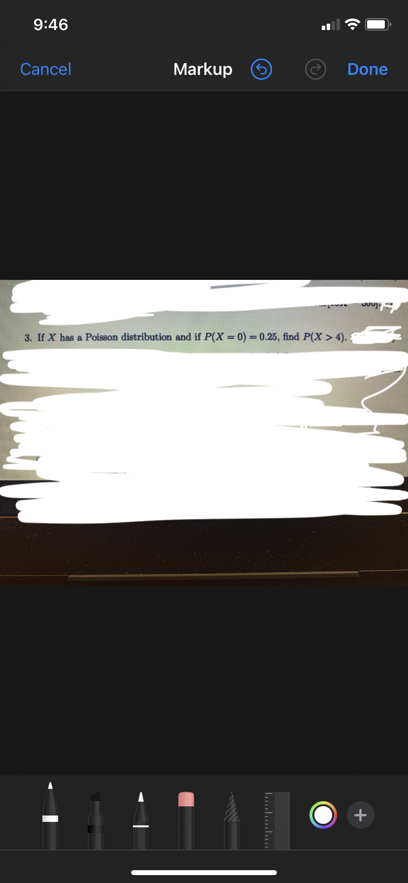 9:46
Cancel
Markup O
Done
3. If X has a Poisson distribution and if P(X = 0)30.25, find P(X > 4).
+
