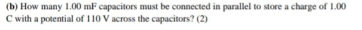 (b) How many 1.00 mF capacitors must be connected in parallel to store a charge of 1.00
C with a potential of 110 V across the capacitors? (2)
