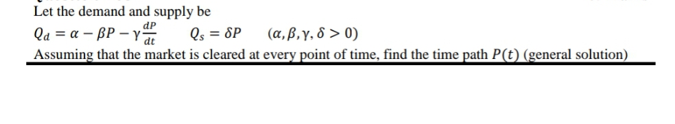 Let the demand and supply be
dP
( α, β, γ, δ > 0)
Qa = a – BP –y
Assuming that the market is cleared at every point of time, find the time path P(t) (general solution)
Qs = SP
dt
