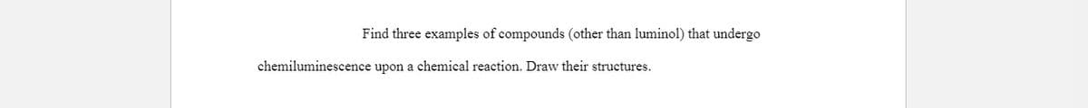 Find three examples of compounds (other than luminol) that undergo
chemiluminescence upon a chemical reaction. Draw their structures.
