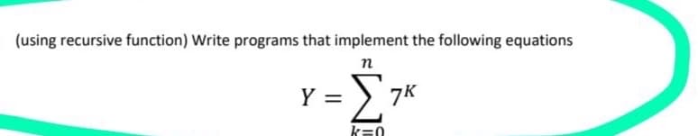 (using recursive function) Write programs that implement the following equations
п
Σ
Y =
7K
k=0
