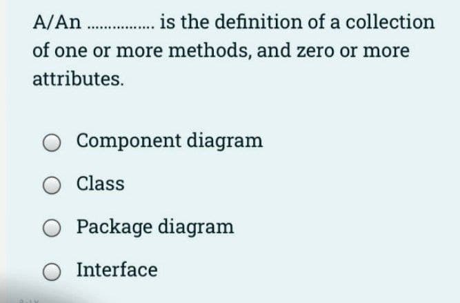 A/An . i the definition of a collection
of one or more methods, and zero or more
attributes.
Component diagram
O Class
Package diagram
O Interface
