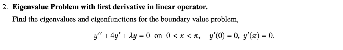 2. Eigenvalue Problem with first derivative in linear operator.
Find the eigenvalues and eigenfunctions for the boundary value problem,
y" + 4y' + ly = 0 on 0 < x < n, y'(0) = 0, y'(1) = 0.
%3D
