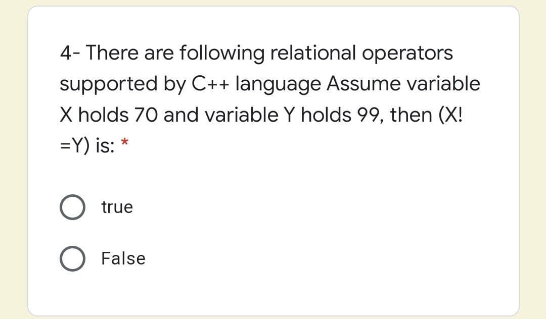 4- There are following relational operators
supported by C++ language Assume variable
X holds 70 and variable Y holds 99, then (X!
=Y) is: *
true
False
