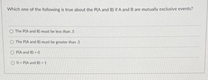 Which one of the following is true about the P(A and B) if A and B are mutually exclusive events?
O The P(A and B) must be less than 5
O The P(A and B) must be greater than .5
OP(A and B)-0
O0P(A and B) < 1