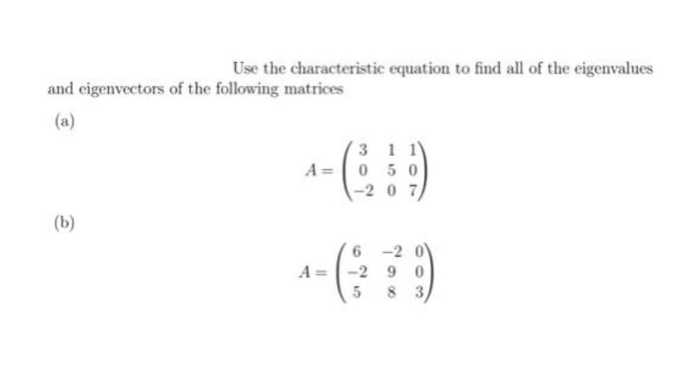 Use the characteristic equation to find all of the eigenvalues
and eigenvectors of the following matrices
(a)
(b)
A =
A =
3 11
050
-207
6
-2 9 0
5 8 3