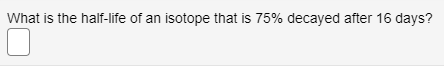 What is the half-life of an isotope that is 75% decayed after 16 days?
