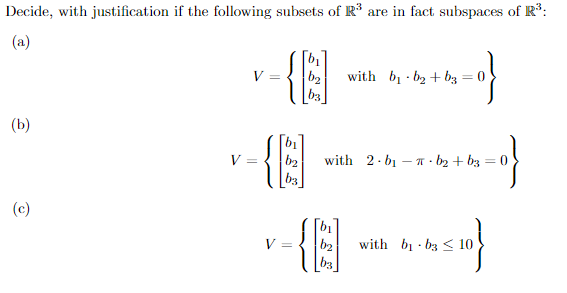 Decide, with justification if the following subsets of R³ are in fact subspaces of R°:
(a)
V
b2
with b b2 + bz =
b3
(b)
[b1
b2
with 2. b1 – 1 · b2 + b3 = 0
(c)
V =
b2
with bị b3 < 10
