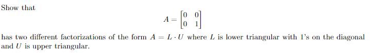 Show that
A =
has two different factorizations of the form A = L - U where L is lower triangular with l's on the diagonal
and U is upper triangular.
