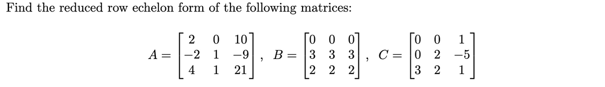 Find the reduced row echelon form of the following matrices:
Го о
C = |0 2
2
10
0 0 01
1
-2
1
-9
В —
3
3
3
-5
4
1
21
2
2
1
