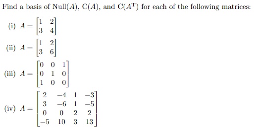 Find a basis of Null(A), C(A), and C(A") for each of the following matrices:
[1 2]
(i) A
3
4
1 2
(ii) A =
3
6
Го о
1 0
1
(iii) A
-4
1.
-3]
3
(iv) A =
-6
1.
-5
10
13
