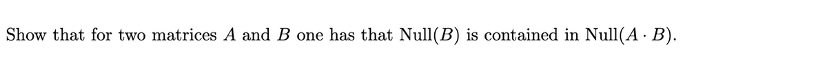 Show that for two matrices A and B one has that Null(B) is contained in Null(A · B).
