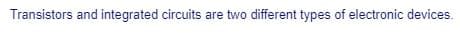 Transistors and integrated circuits are two different types of electronic devices.
