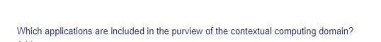 Which applications
are included in the purview of the contextual computing domain?
