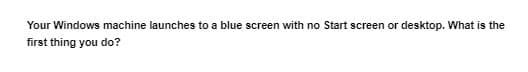 Your Windows machine launches to a blue screen with no Start screen or desktop. What is the
first thing you do?
