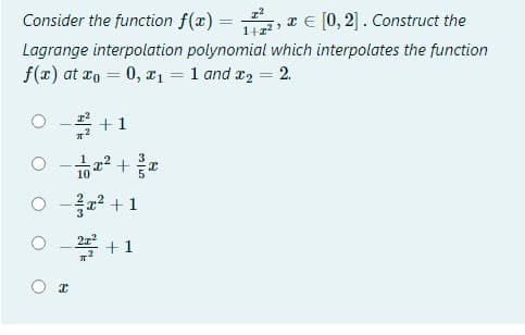 Consider the function f(x) =
Te [0, 2]. Construct the
Lagrange interpolation polynomial which interpolates the function
f(x) at xo = 0, 21 = 1 and x2 = 2.
%3D
+1
-a? + 1
+1
