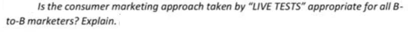 Is the consumer marketing approach taken by “LIVE TESTS" appropriate for all B-
to-B marketers? Explain.
