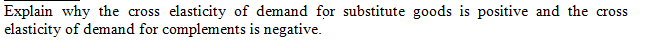 Explain why the cross elasticity of demand for substitute goods is positive and the cross
elasticity of demand for complements is negative.
