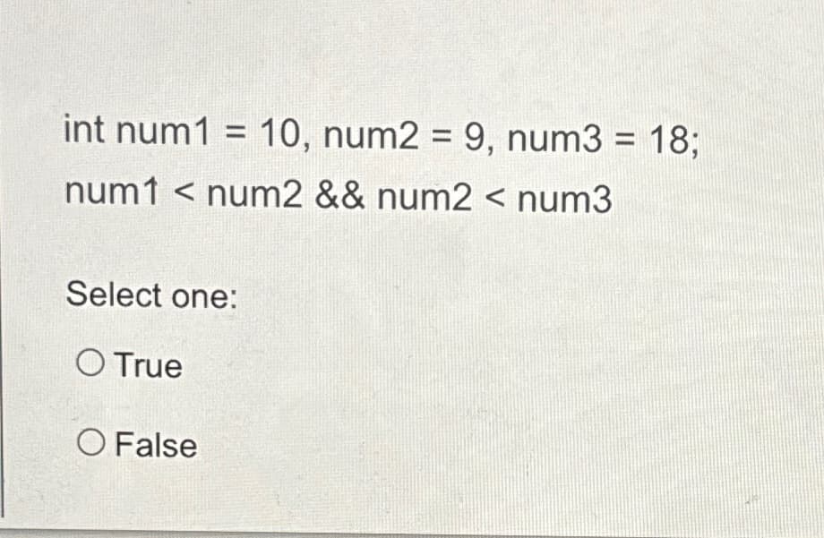 int num1 = 10, num2 = 9, num3 = 18;
num1 <num2 && num2 < num3
Select one:
O True
O False