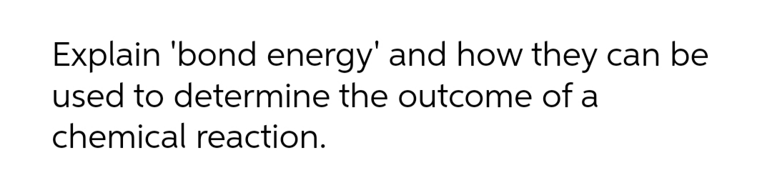 Explain 'bond energy' and how they can be
used to determine the outcome of a
chemical reaction.
