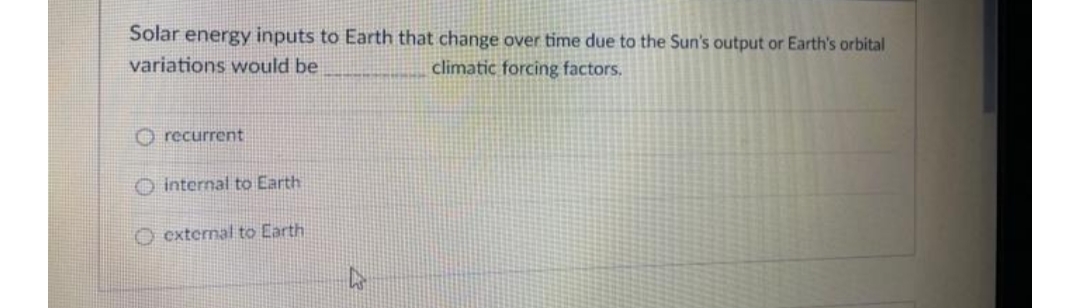 Solar energy inputs to Earth that change over time due to the Sun's output or Earth's orbital
variations would be
climatic forcing factors.
recurrent
O internal to Earth
O external to Earth
