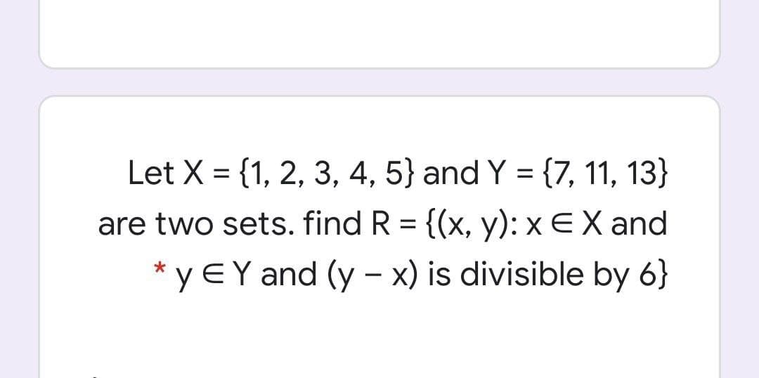 Let X = {1, 2, 3, 4, 5} and Y = {7, 11, 13}
are two sets. find R = {(x, y): x EX and
* y EY and (y – x) is divisible by 6}
