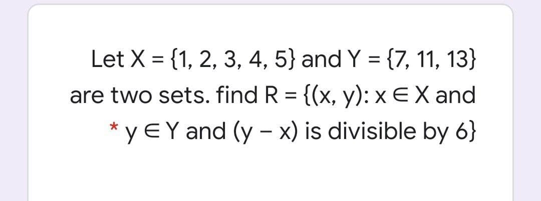 Let X = {1, 2, 3, 4, 5} and Y = {7, 11, 13}
are two sets. find R = {(x, y): x EX and
%3D
* y EY and (y – x) is divisible by 6}
