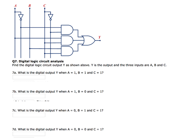 -
B
Q
Q7. Digital logic circuit analysis
Find the digital logic circuit output Y as shown above. Y is the output and the three inputs are A, B and C.
7a. What is the digital output Y when A=1, B = 1 and C = 1?
7b. What is the digital output Y when A= 1, B = 0 and C = 1?
7c. What is the digital output Y when A = 0, B = 1 and C = 1?
7d. What is the digital output Y when A= 0, B = 0 and C = 1?