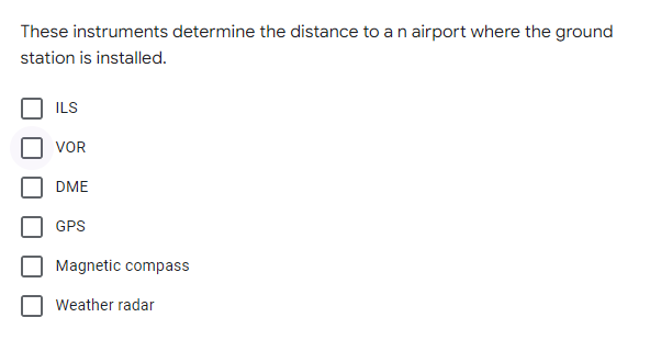 These instruments determine the distance to anairport where the ground
station is installed.
ILS
VOR
DME
GPS
Magnetic compass
Weather radar
