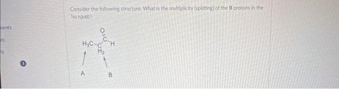 hents
ts
15
Consider the following structure. What is the multiplicity (splitting) of the B protons in the
1H NMR?
0
H₂C-C
H₂
A
C-H
B