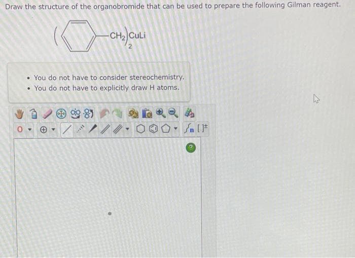 Draw the structure of the organobromide that can be used to prepare the following Gilman reagent.
• You do not have to consider stereochemistry.
• You do not have to explicitly draw H atoms.
0->
/
-CH₂ CuLi
***
Y
Sn [1*
4²