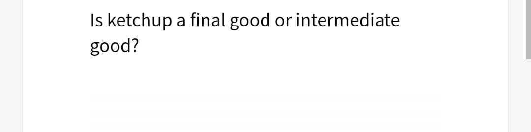 Is ketchup a final good or intermediate
good?
