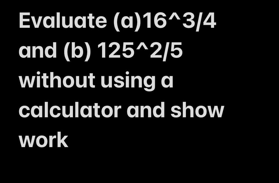 Evaluate (a)16^3/4
and (b) 125^2/5
without using a
calculator and show
work