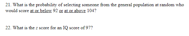 21. What is the probability of selecting someone from the general population at random who
would score at or below 92 or at or above 104?
22. What is the z score for an IQ score of 97?