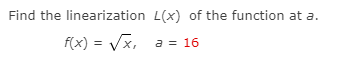 Find the linearization L(x) of the function at a.
f(x) = Vx,
a = 16
