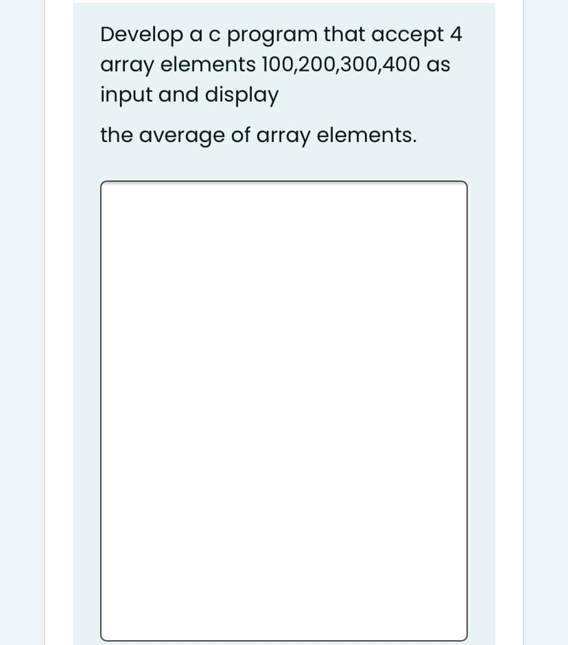 Develop a c program that accept 4
array elements 100,200,300,400 as
input and display
the average of array elements.
