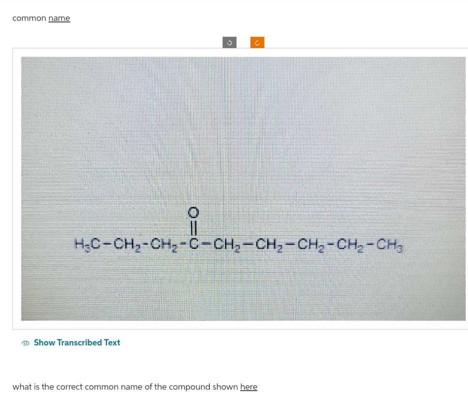 common name
Ĉ
5-04-1-04
H₂C-CH₂-CH₂-C-CH₂-CH₂-CH₂-CH₂-CH₂
Show Transcribed Text
what is the correct common name of the compound shown here