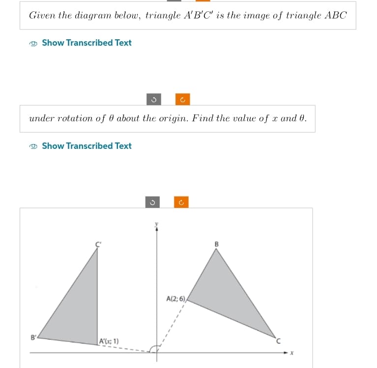 Given the diagram below, triangle A'B'C' is the image of triangle ABC
Show Transcribed Text
B'
under rotation of 0 about the origin. Find the value of x and 0.
Show Transcribed Text
C
A'(x; 1)
A(2; 6)
B