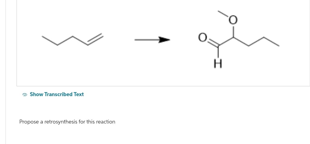 Show Transcribed Text
Propose a retrosynthesis for this reaction
H