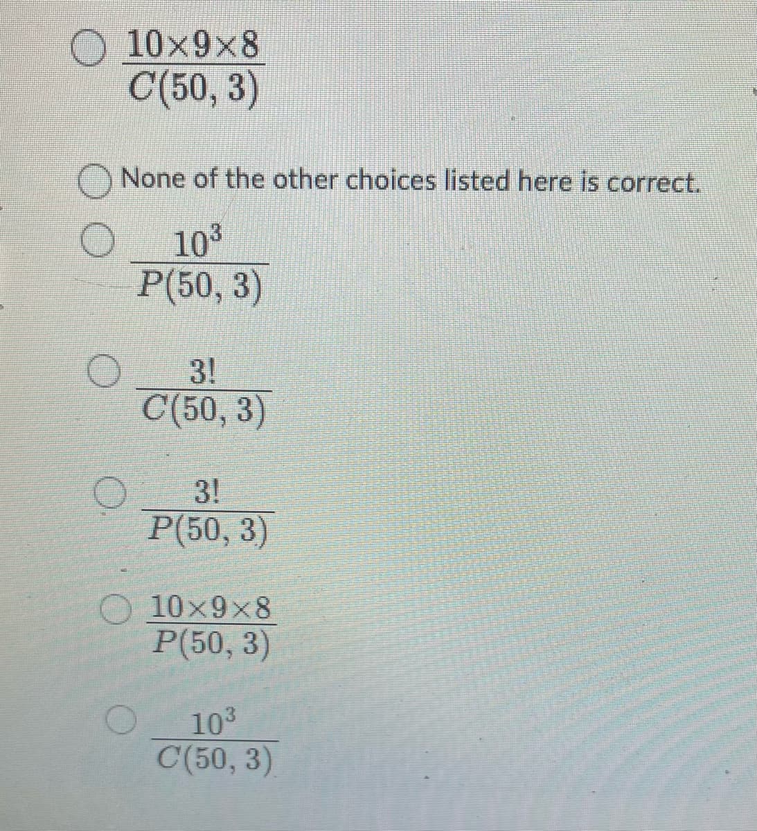 10x9x8
C(50, 3)
None of the other choices listed here is correct.
10³
P(50, 3)
3!
C(50, 3)
3!
P(50, 3)
10x9×8
P(50, 3)
10³
C(50, 3)